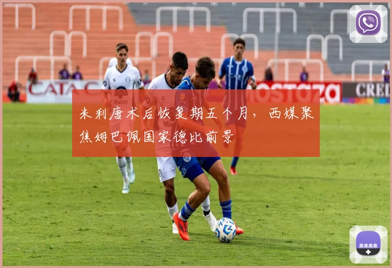 米利唐术后恢复期五个月,西媒聚焦姆巴佩国家德比前景