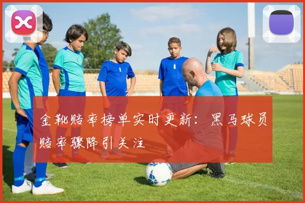 金靴赔率榜单实时更新:黑马球员赔率骤降引关注