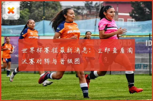 世界杯赛程最新消息:立即查看淘汰赛对阵与晋级图