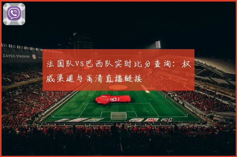 法国队vs巴西队实时比分查询：权威渠道与高清直播链接