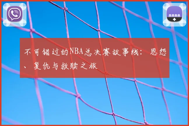 不可错过的NBA总决赛故事线：恩怨、复仇与救赎之旅