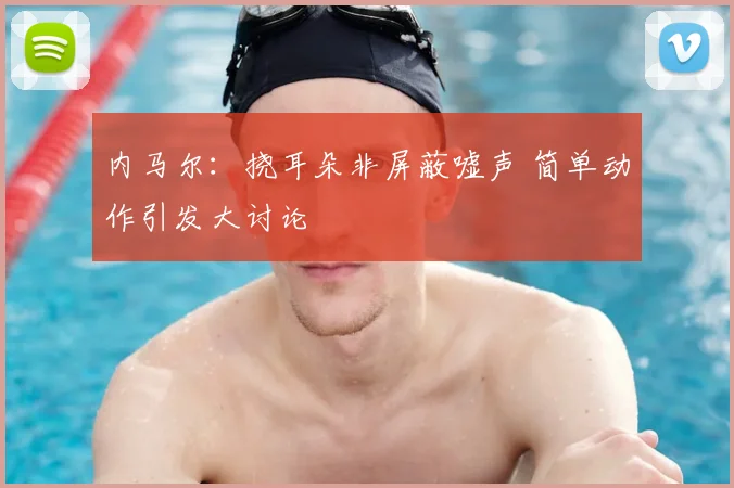 内马尔：挠耳朵非屏蔽嘘声 简单动作引发大讨论
