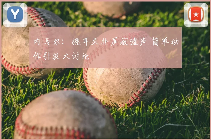 内马尔:挠耳朵非屏蔽嘘声 简单动作引发大讨论