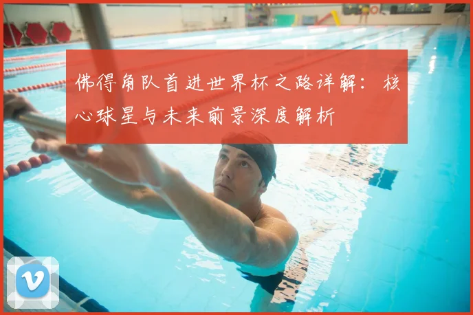 佛得角队首进世界杯之路详解:核心球星与未来前景深度解析
