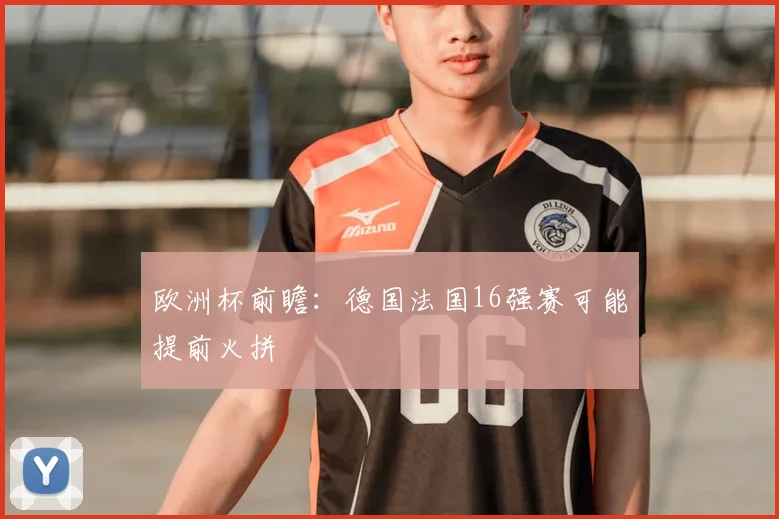 欧洲杯前瞻:德国法国16强赛可能提前火拼