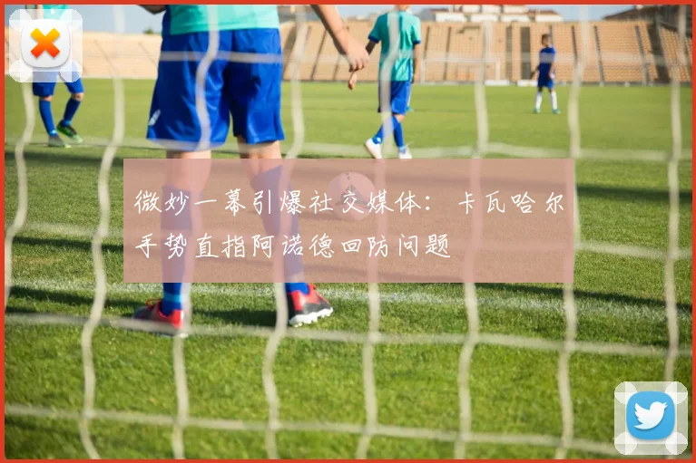 微妙一幕引爆社交媒体:卡瓦哈尔手势直指阿诺德回防问题