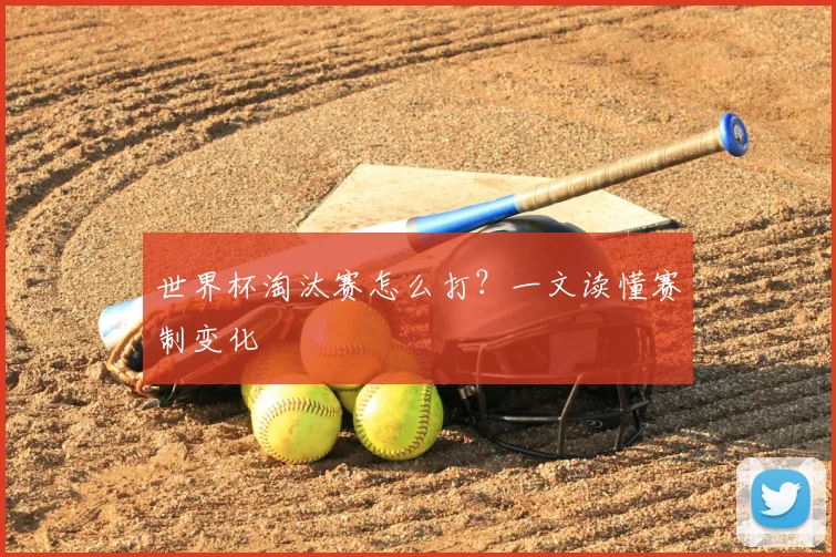 世界杯淘汰赛怎么打?一文读懂赛制变化