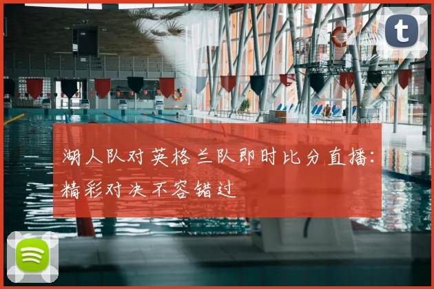湖人队对英格兰队即时比分直播:精彩对决不容错过