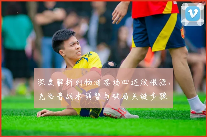 深度解析利物浦客场四连败根源,克洛普战术调整与破局关键步骤