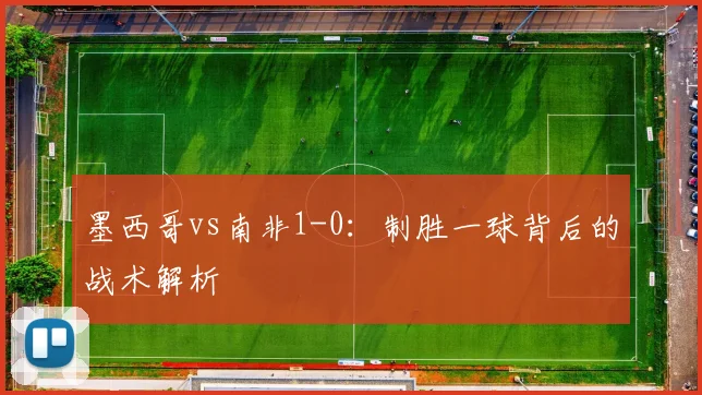墨西哥vs南非1-0:制胜一球背后的战术解析