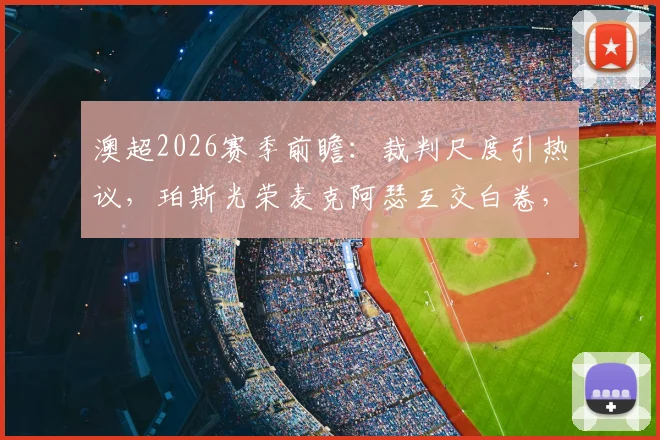 澳超2026赛季前瞻：裁判尺度引热议，珀斯光荣麦克阿瑟互交白卷，关键判罚回顾