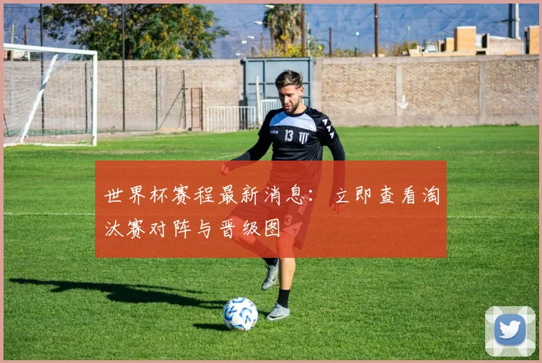 世界杯赛程最新消息：立即查看淘汰赛对阵与晋级图