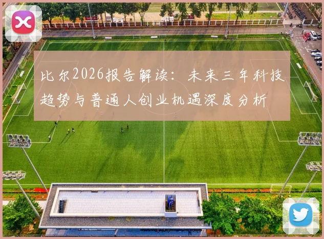 比尔2026报告解读：未来三年科技趋势与普通人创业机遇深度分析
