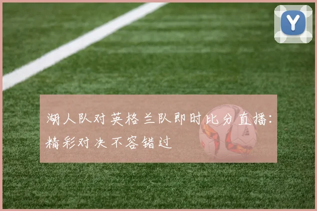 湖人队对英格兰队即时比分直播：精彩对决不容错过